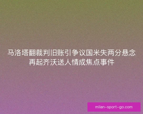 马洛塔翻裁判旧账引争议国米失两分悬念再起齐沃送人情成焦点事件