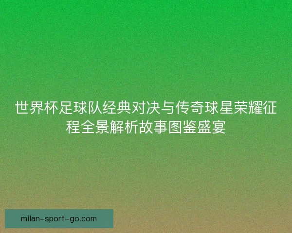 世界杯足球队经典对决与传奇球星荣耀征程全景解析故事图鉴盛宴