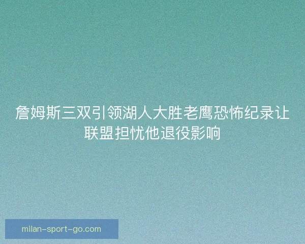 詹姆斯三双引领湖人大胜老鹰恐怖纪录让联盟担忧他退役影响