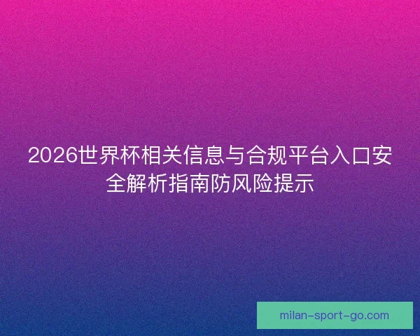 2026世界杯相关信息与合规平台入口安全解析指南防风险提示