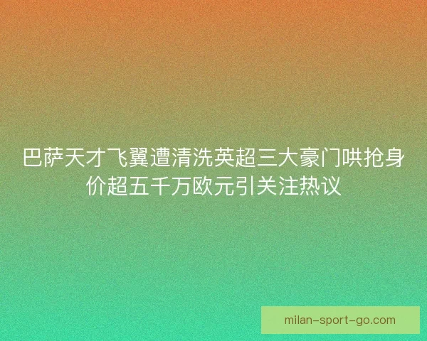 巴萨天才飞翼遭清洗英超三大豪门哄抢身价超五千万欧元引关注热议