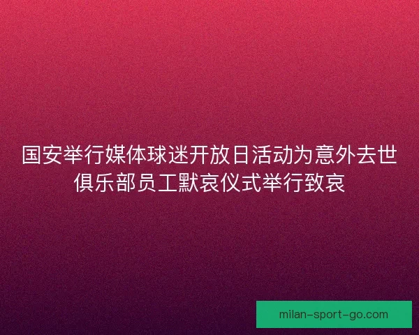 国安举行媒体球迷开放日活动为意外去世俱乐部员工默哀仪式举行致哀
