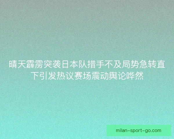 晴天霹雳突袭日本队措手不及局势急转直下引发热议赛场震动舆论哗然