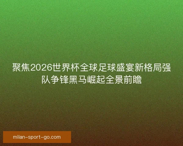 聚焦2026世界杯全球足球盛宴新格局强队争锋黑马崛起全景前瞻